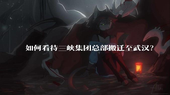 如何看待三峡集团总部搬迁至武汉？