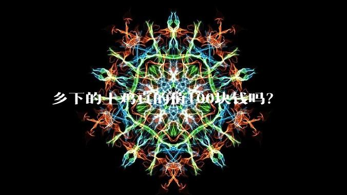 乡下的土鸡真的值100块钱吗？