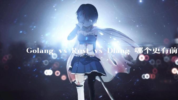Golang vs Rust vs Dlang 哪个更有前途，哪位大牛这 3 门语言都用过？